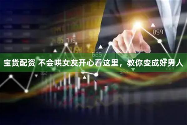 宝货配资 不会哄女友开心看这里，教你变成好男人