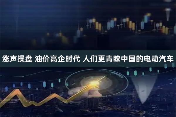 涨声操盘 油价高企时代 人们更青睐中国的电动汽车