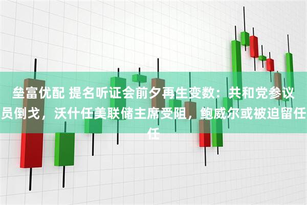 垒富优配 提名听证会前夕再生变数：共和党参议员倒戈，沃什任美联储主席受阻，鲍威尔或被迫留任