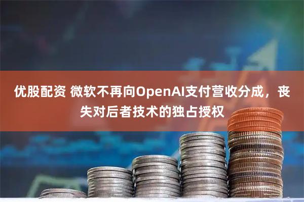 优股配资 微软不再向OpenAI支付营收分成，丧失对后者技术的独占授权