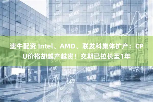 速牛配资 Intel、AMD、联发科集体扩产：CPU价格却越产越贵！交期已拉长至1年