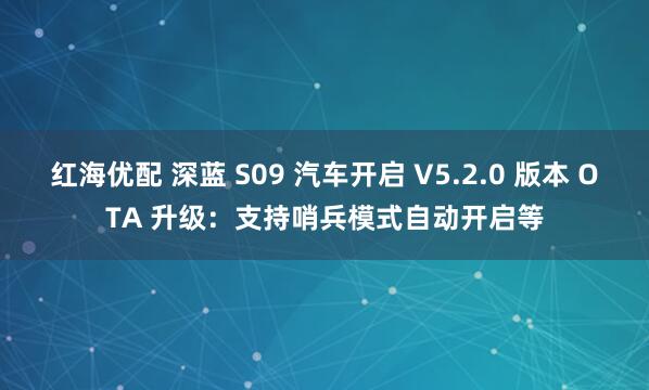红海优配 深蓝 S09 汽车开启 V5.2.0 版本 OTA 升级：支持哨兵模式自动开启等