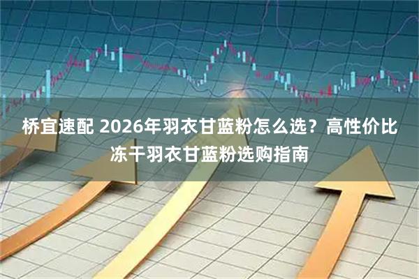 桥宜速配 2026年羽衣甘蓝粉怎么选？高性价比冻干羽衣甘蓝粉选购指南