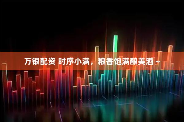 万银配资 时序小满，粮香饱满酿美酒～