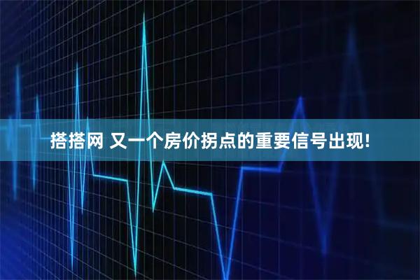 搭搭网 又一个房价拐点的重要信号出现!