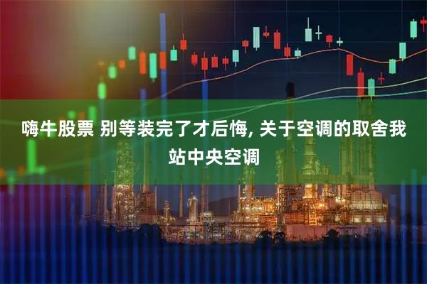 嗨牛股票 别等装完了才后悔, 关于空调的取舍我站中央空调