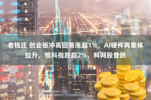 老钱庄 创业板冲高回落涨超1%，AI硬件再集体拉升，恒科指跌超2%，科网股普跌