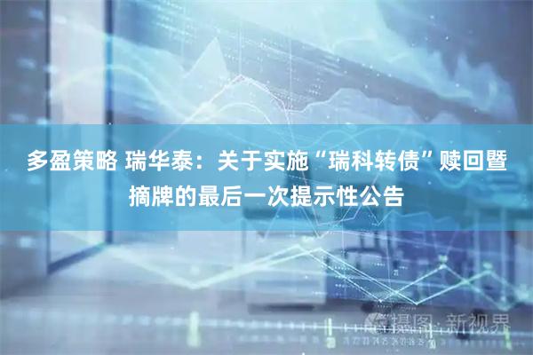 多盈策略 瑞华泰：关于实施“瑞科转债”赎回暨摘牌的最后一次提示性公告