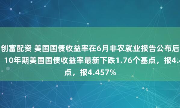创富配资 美国国债收益率在6月非农就业报告公布后下跌，10年期美国国债收益率最新下跌1.76个基点，报4.457%