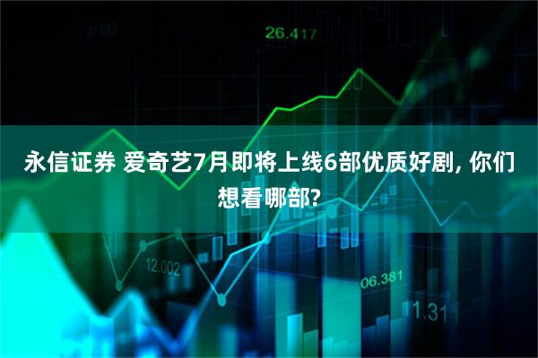 永信证券 爱奇艺7月即将上线6部优质好剧, 你们想看哪部?
