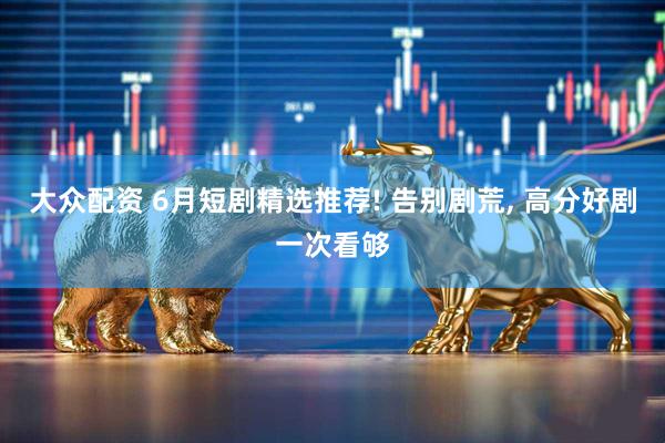 大众配资 6月短剧精选推荐! 告别剧荒, 高分好剧一次看够
