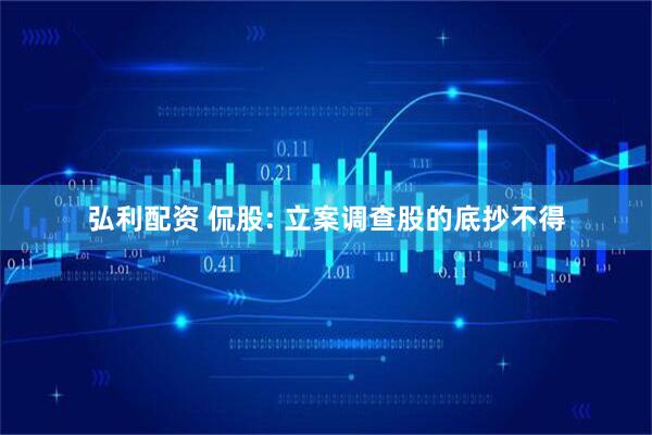 弘利配资 侃股: 立案调查股的底抄不得