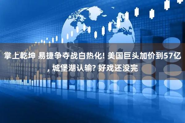 掌上乾坤 易捷争夺战白热化! 美国巨头加价到57亿, 城堡湖认输? 好戏还没完