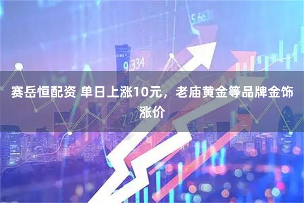 赛岳恒配资 单日上涨10元，老庙黄金等品牌金饰涨价