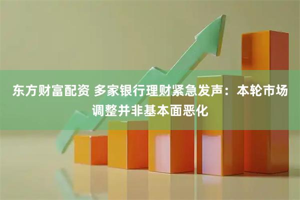 东方财富配资 多家银行理财紧急发声:本轮市场调整并非基本面恶化