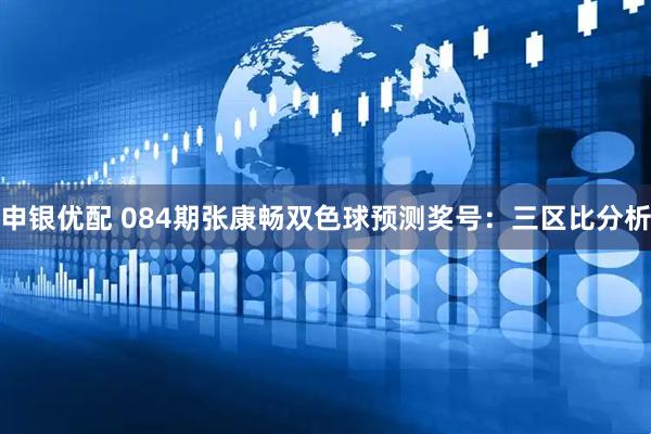 申银优配 084期张康畅双色球预测奖号：三区比分析