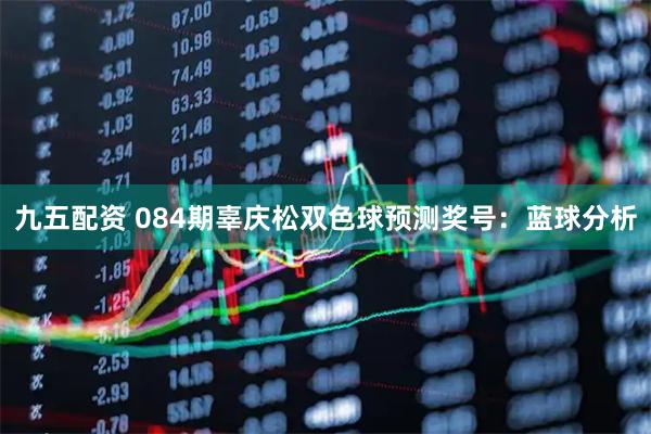 九五配资 084期辜庆松双色球预测奖号:蓝球分析