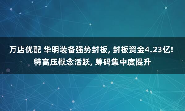 万店优配 华明装备强势封板, 封板资金4.23亿! 特高压概念活跃, 筹码集中度提升