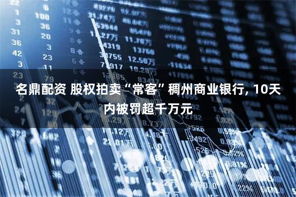 名鼎配资 股权拍卖“常客”稠州商业银行, 10天内被罚超千万元
