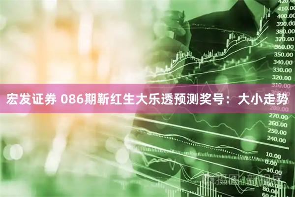 宏发证券 086期靳红生大乐透预测奖号：大小走势