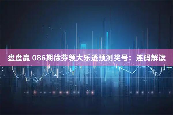 盘盘赢 086期徐芬领大乐透预测奖号：连码解读