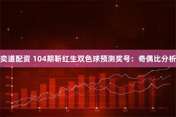 奕道配资 104期靳红生双色球预测奖号：奇偶比分析