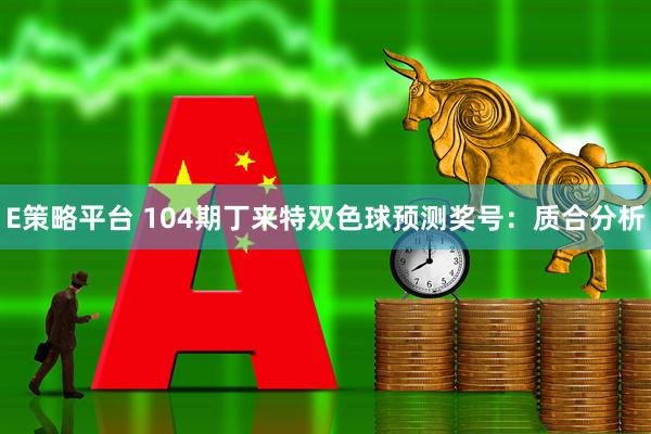 E策略平台 104期丁来特双色球预测奖号：质合分析
