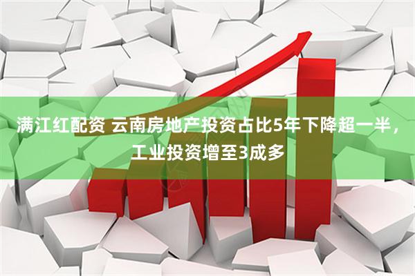 满江红配资 云南房地产投资占比5年下降超一半，工业投资增至3成多