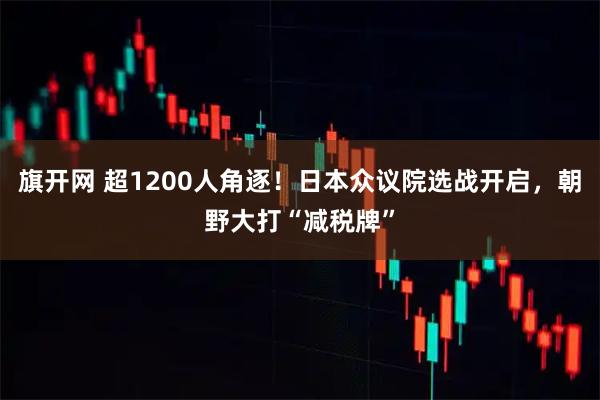 旗开网 超1200人角逐！日本众议院选战开启，朝野大打“减税牌”