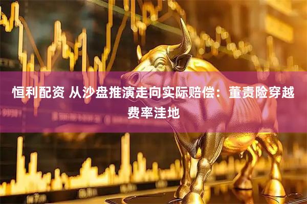 恒利配资 从沙盘推演走向实际赔偿：董责险穿越费率洼地