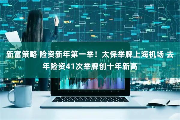 新富策略 险资新年第一举！太保举牌上海机场 去年险资41次举牌创十年新高