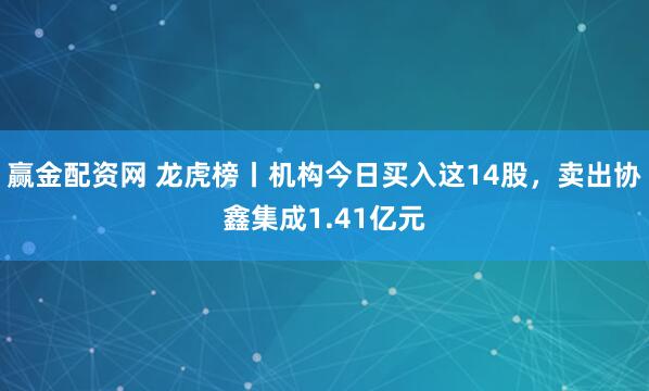 赢金配资网 龙虎榜丨机构今日买入这14股,卖出协鑫集成1.41亿元