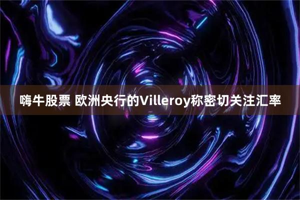 嗨牛股票 欧洲央行的Villeroy称密切关注汇率