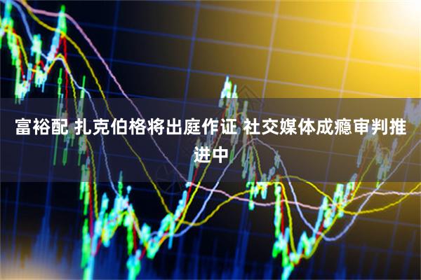 富裕配 扎克伯格将出庭作证 社交媒体成瘾审判推进中