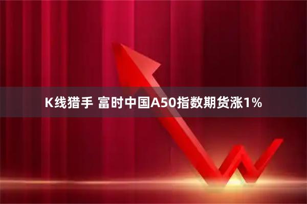 K线猎手 富时中国A50指数期货涨1%