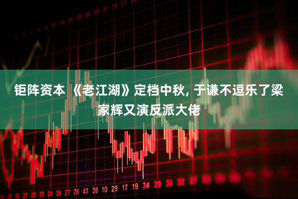 钜阵资本 《老江湖》定档中秋, 于谦不逗乐了梁家辉又演反派大佬