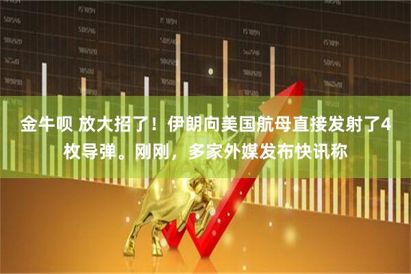 金牛呗 放大招了！伊朗向美国航母直接发射了4枚导弹。刚刚，多家外媒发布快讯称