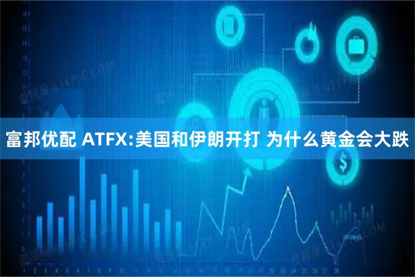富邦优配 ATFX:美国和伊朗开打 为什么黄金会大跌