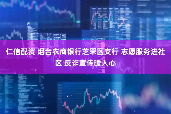 仁信配资 烟台农商银行芝罘区支行 志愿服务进社区 反诈宣传暖人心