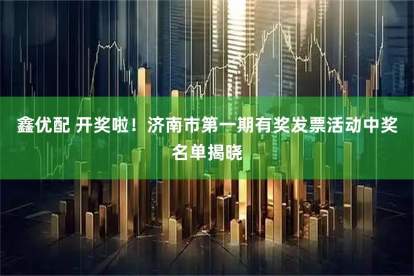 鑫优配 开奖啦！济南市第一期有奖发票活动中奖名单揭晓
