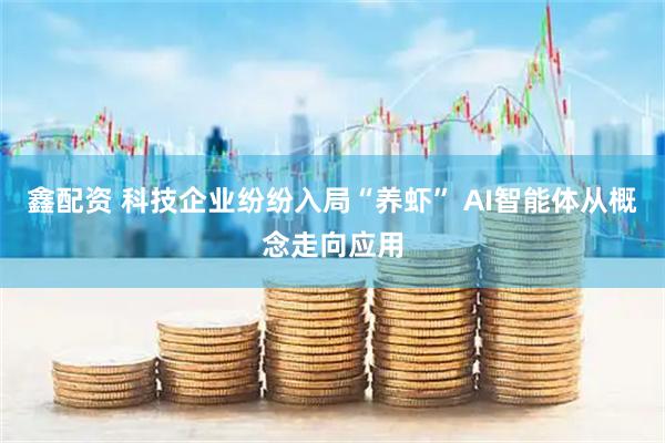 鑫配资 科技企业纷纷入局“养虾” AI智能体从概念走向应用