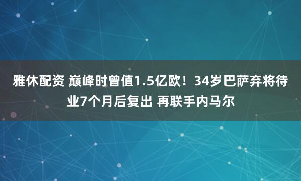 雅休配资 巅峰时曾值1.5亿欧！34岁巴萨弃将待业7个月后复出 再联手内马尔