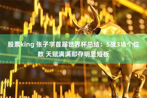 股票king 张子宇首届世界杯总结:5战3场个位数 天赋满满却存明显短板