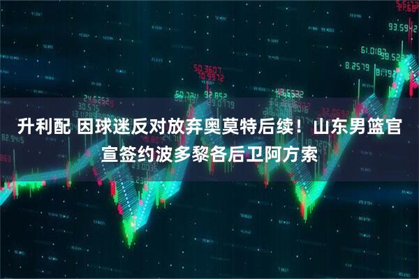 升利配 因球迷反对放弃奥莫特后续！山东男篮官宣签约波多黎各后卫阿方索