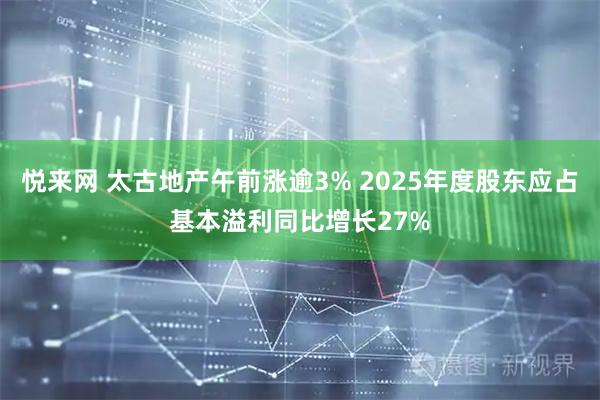 悦来网 太古地产午前涨逾3% 2025年度股东应占基本溢利同比增长27%