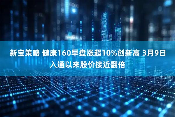 新宝策略 健康160早盘涨超10%创新高 3月9日入通以来股价接近翻倍