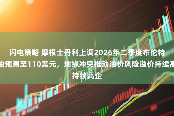 闪电策略 摩根士丹利上调2026年二季度布伦特原油预测至110美元，地缘冲突推动油价风险溢价持续高企