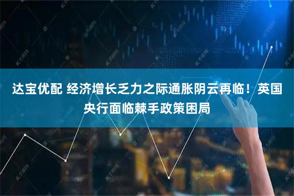 达宝优配 经济增长乏力之际通胀阴云再临！英国央行面临棘手政策困局