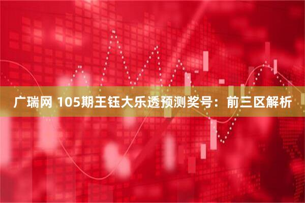 广瑞网 105期王钰大乐透预测奖号：前三区解析
