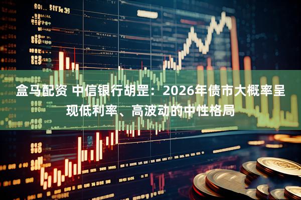 盒马配资 中信银行胡罡：2026年债市大概率呈现低利率、高波动的中性格局